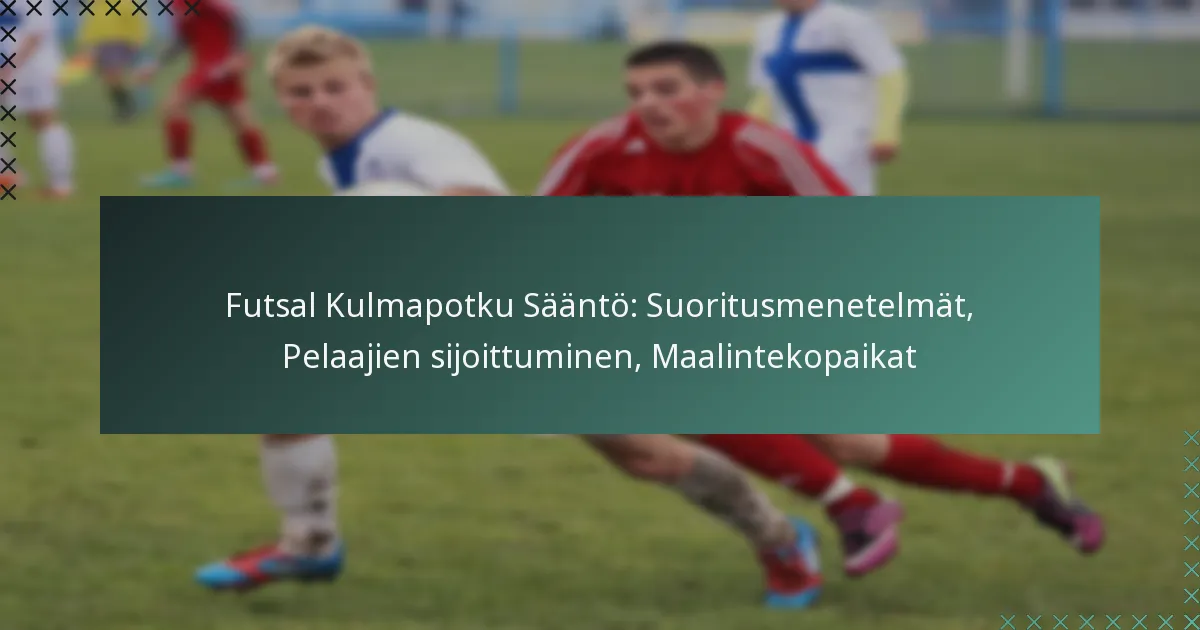 Futsal Kulmapotku Sääntö: Suoritusmenetelmät, Pelaajien sijoittuminen, Maalintekopaikat