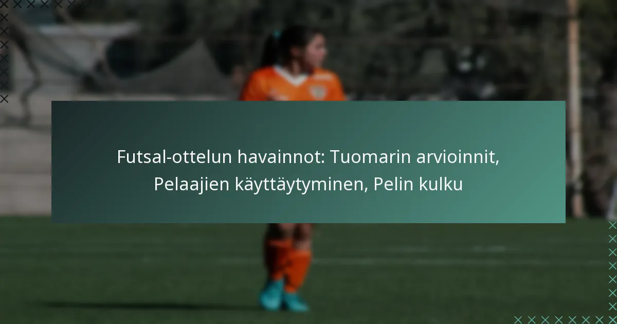 Futsal-ottelun havainnot: Tuomarin arvioinnit, Pelaajien käyttäytyminen, Pelin kulku