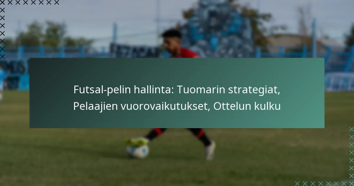 Futsal-pelin hallinta: Tuomarin strategiat, Pelaajien vuorovaikutukset, Ottelun kulku