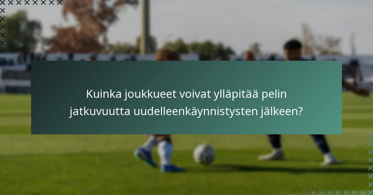 Kuinka joukkueet voivat ylläpitää pelin jatkuvuutta uudelleenkäynnistysten jälkeen?