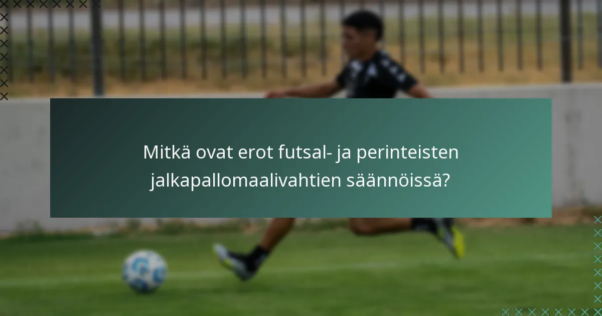 Mitkä ovat erot futsal- ja perinteisten jalkapallomaalivahtien säännöissä?