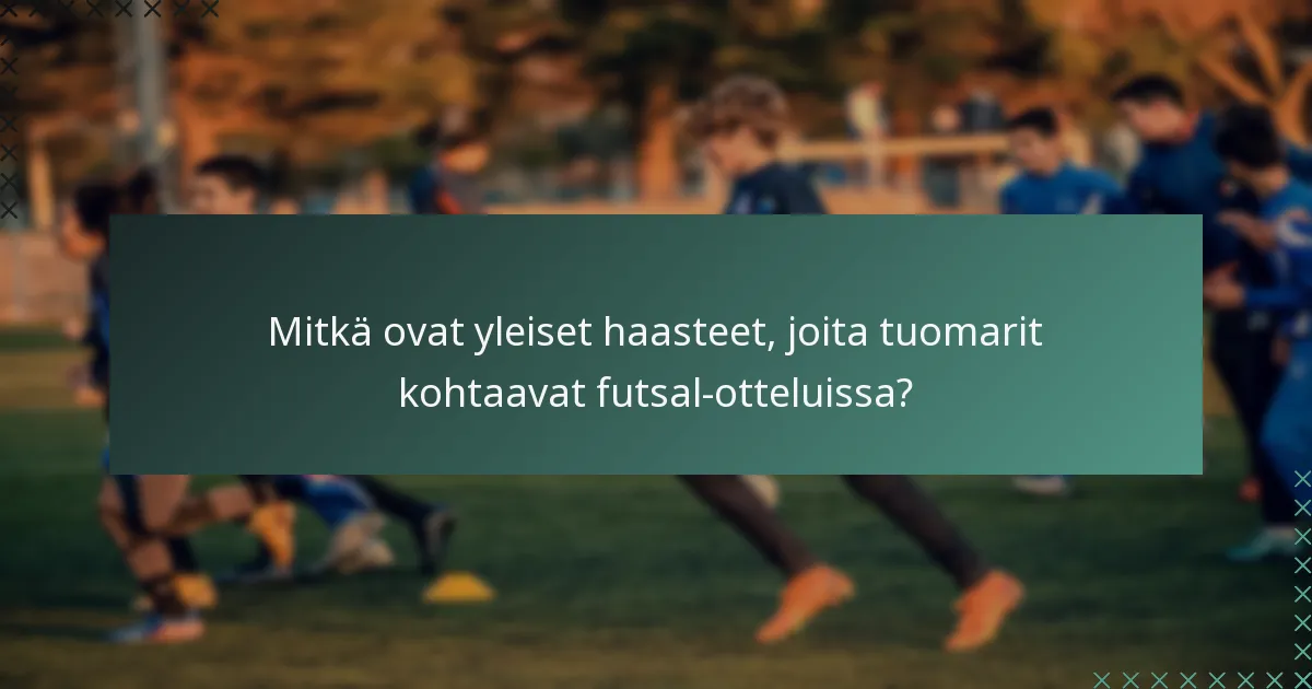 Mitkä ovat yleiset haasteet, joita tuomarit kohtaavat futsal-otteluissa?