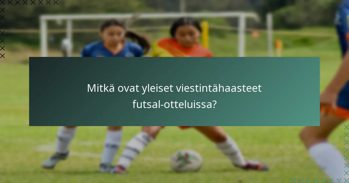Mitkä ovat yleiset viestintähaasteet futsal-otteluissa?