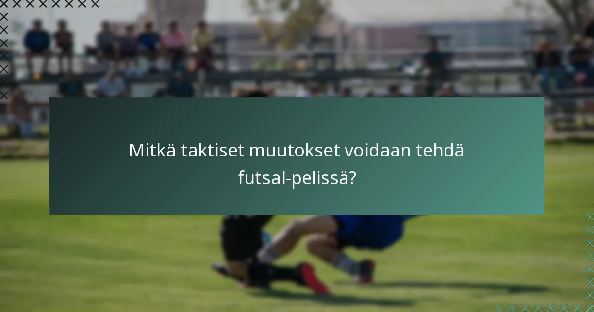 Mitkä taktiset muutokset voidaan tehdä futsal-pelissä?